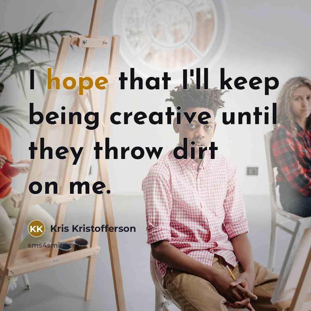 “I hope that I'll keep being creative until they throw dirt on me.” quote by Kris Kristofferson