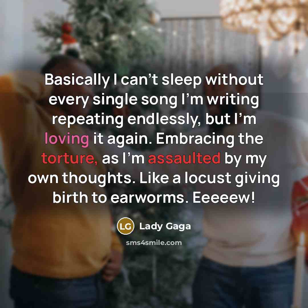 “Basically I can't sleep without every single song I'm writing repeating endlessly, but I'm loving it again. Embracing the torture, as I'm assaulted by my own thoughts. Like a locust giving birth to earworms. Eeeeew!” quote by Lady Gaga