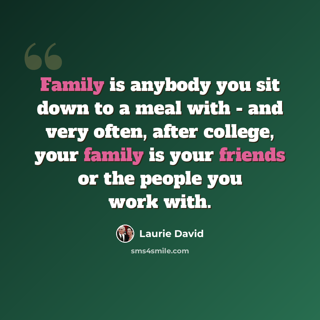 “Family is anybody you sit down to a meal with - and very often, after college, your family is your friends or the people you work with.” quote by Laurie David