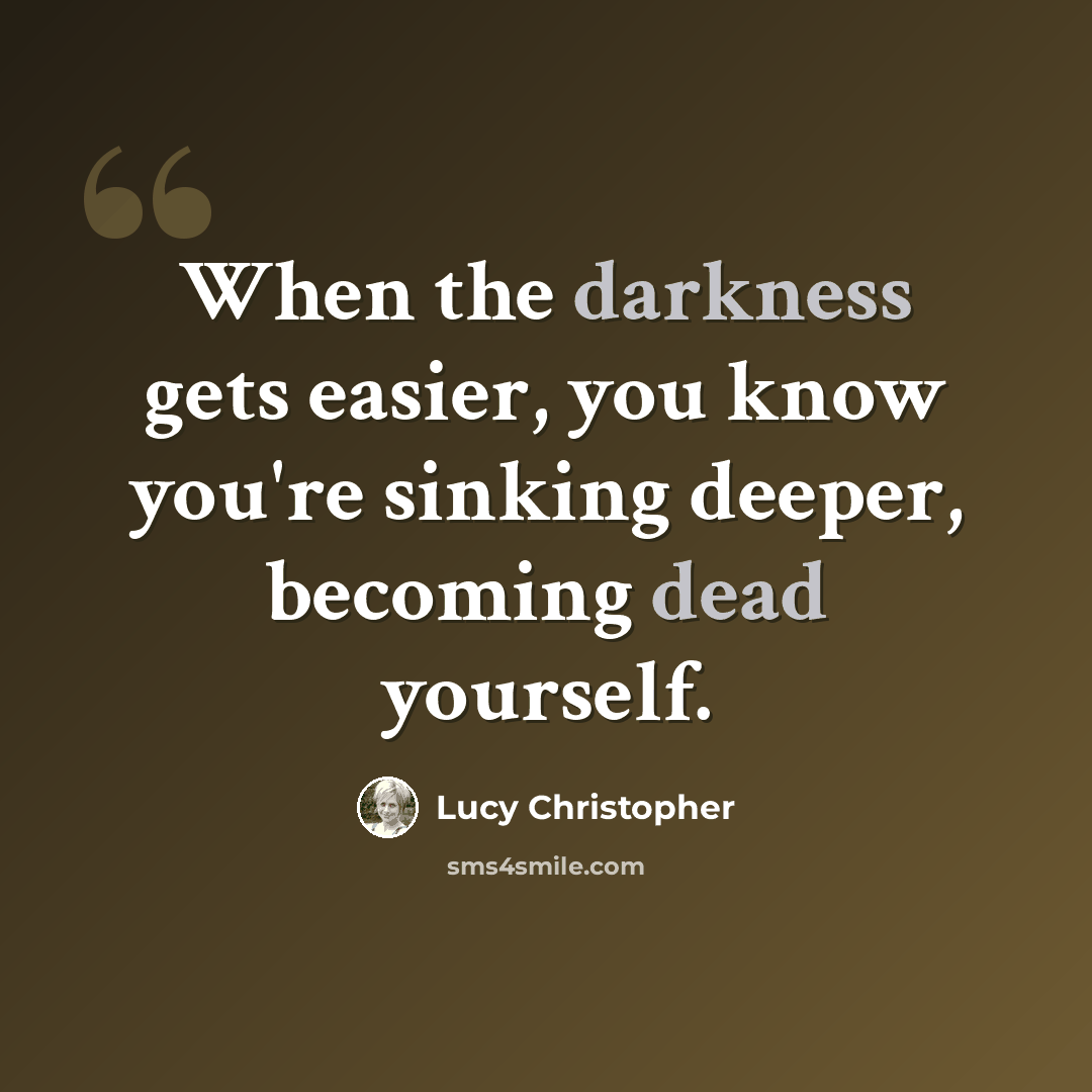 “When the darkness gets easier, you know you're sinking deeper, becoming dead yourself.” quote by Lucy Christopher