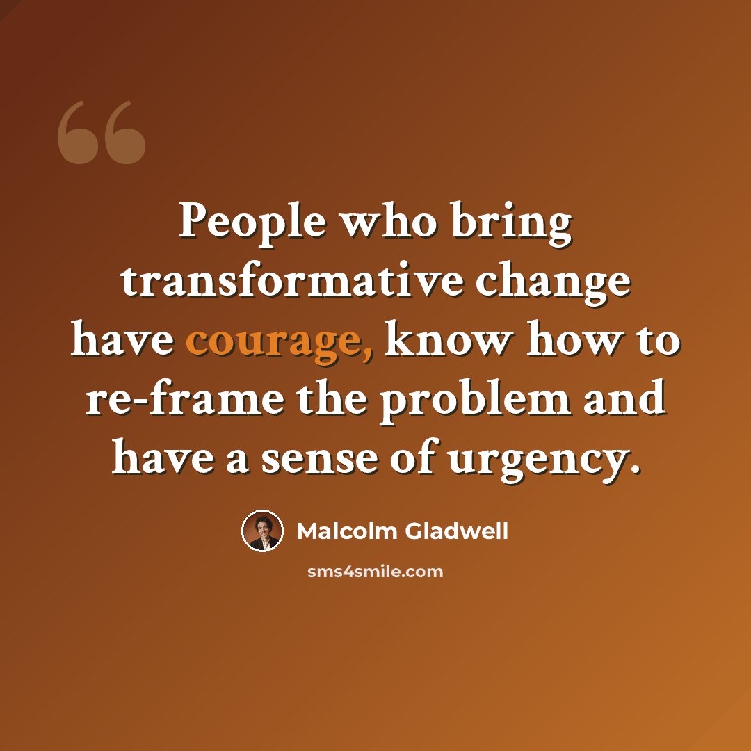 “People who bring transformative change have courage, know how to re-frame the problem and have a sense of urgency.” quote by Malcolm Gladwell