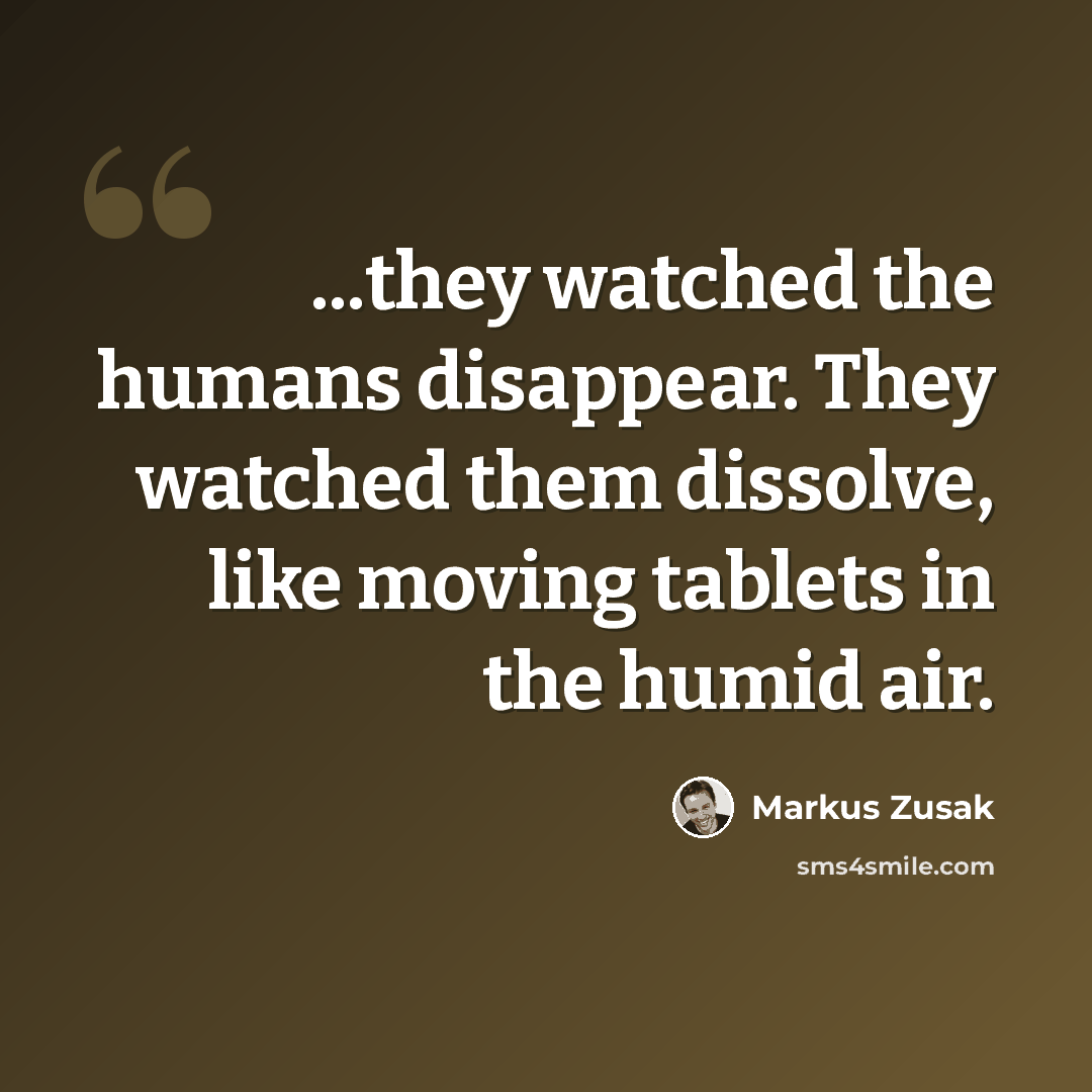 “...they watched the humans disappear. They watched them dissolve, like moving tablets in the humid air.” quote by Markus Zusak