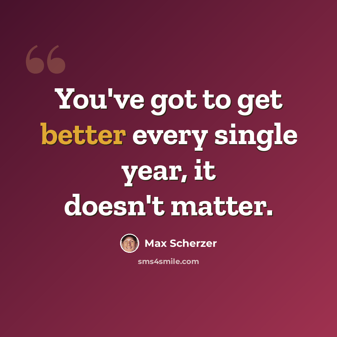 “You've got to get better every single year, it doesn't matter.” quote by Max Scherzer