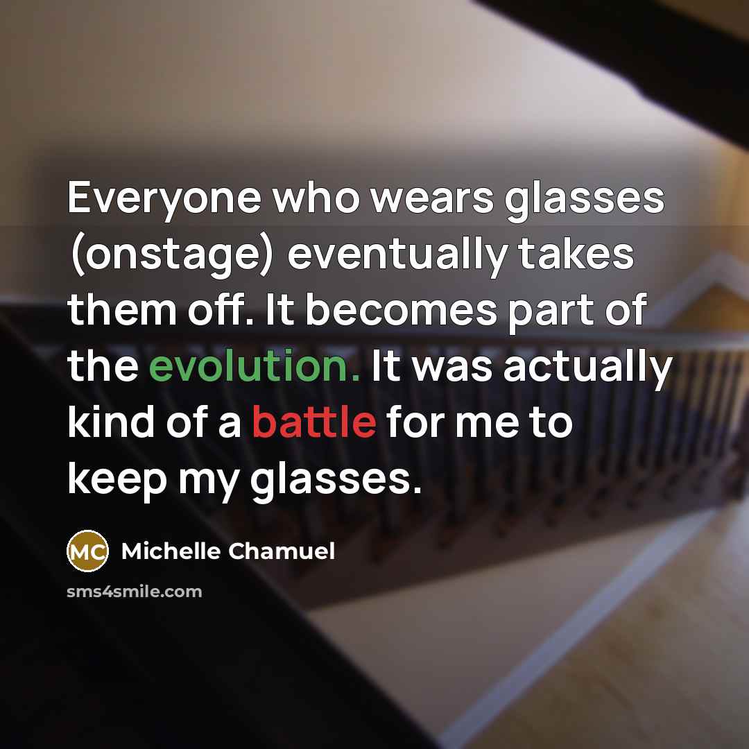 “Everyone who wears glasses (onstage) eventually takes them off. It becomes part of the evolution. It was actually kind of a battle for me to keep my glasses.” quote by Michelle Chamuel