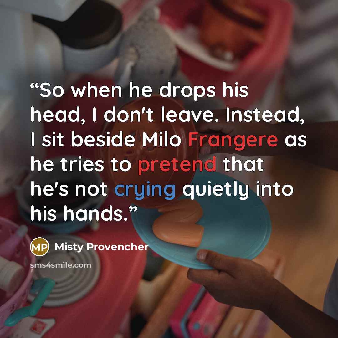 “So when he drops his head, I don't leave. Instead, I sit beside Milo Frangere as he tries to pretend that he's not crying quietly into his hands.” quote by Misty Provencher