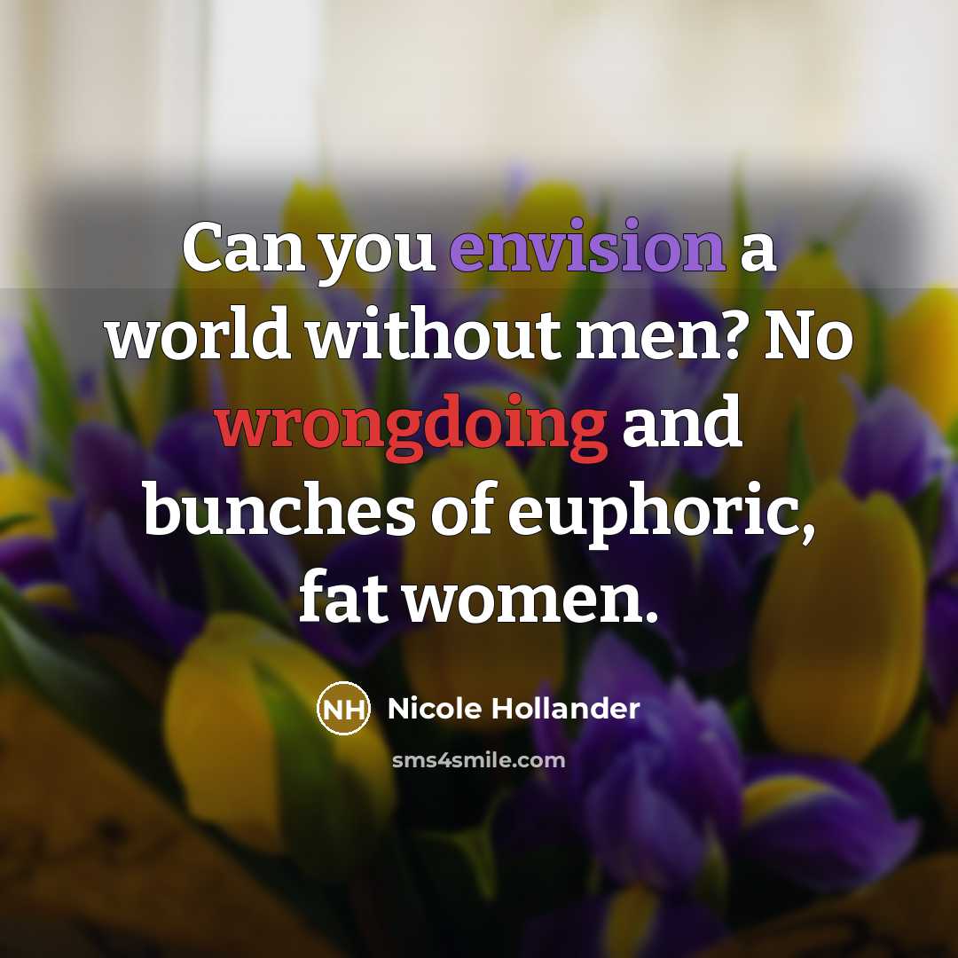 “Can you envision a world without men? No wrongdoing and bunches of euphoric, fat women.” quote by Nicole Hollander