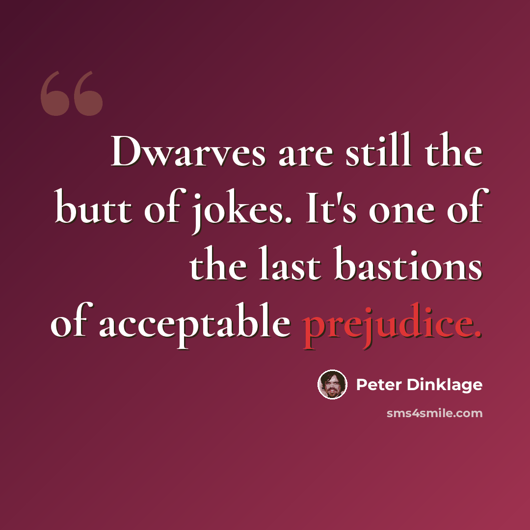 “Dwarves are still the butt of jokes. It's one of the last bastions of acceptable prejudice.” quote by Peter Dinklage