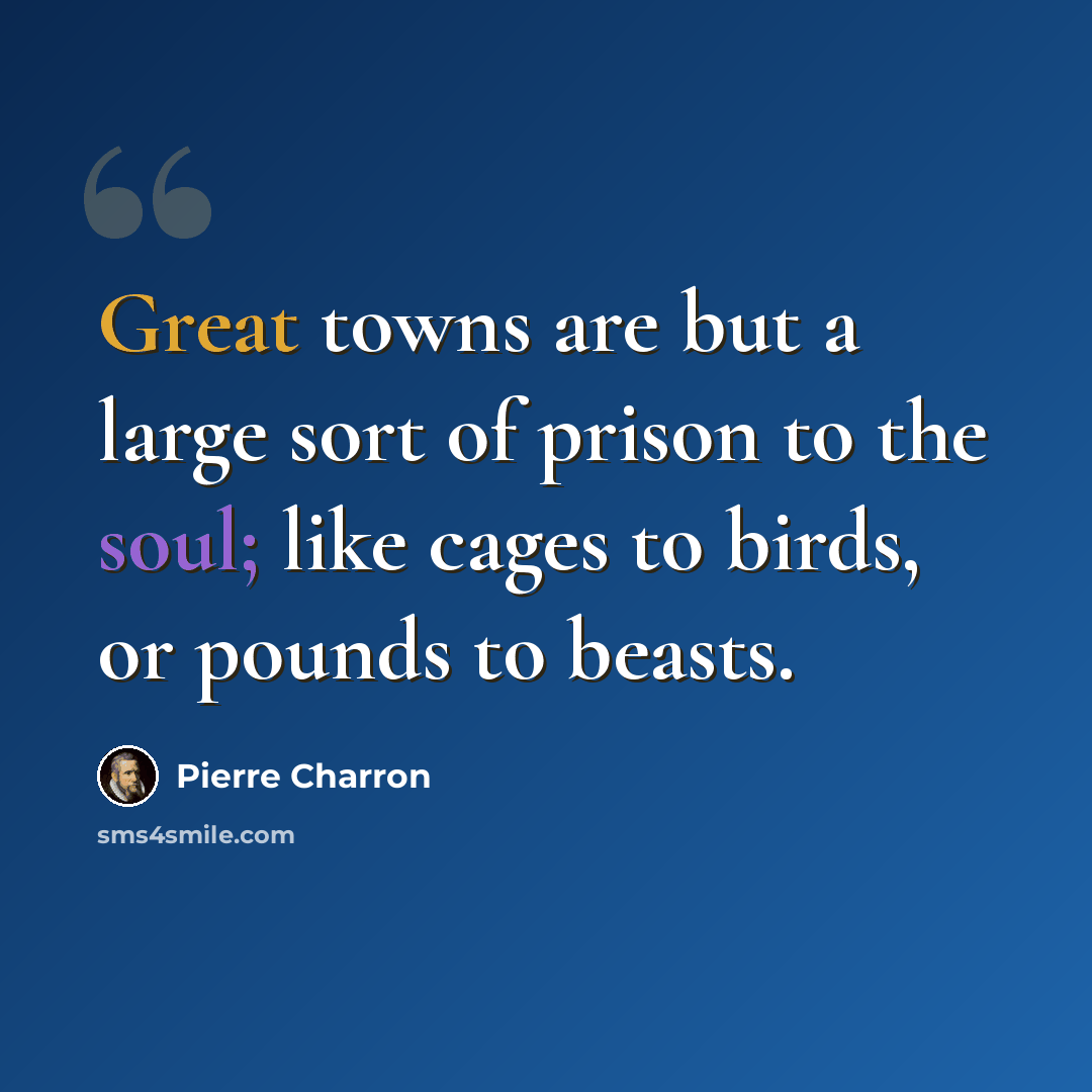 “Great towns are but a large sort of prison to the soul; like cages to birds, or pounds to beasts.” quote by Pierre Charron
