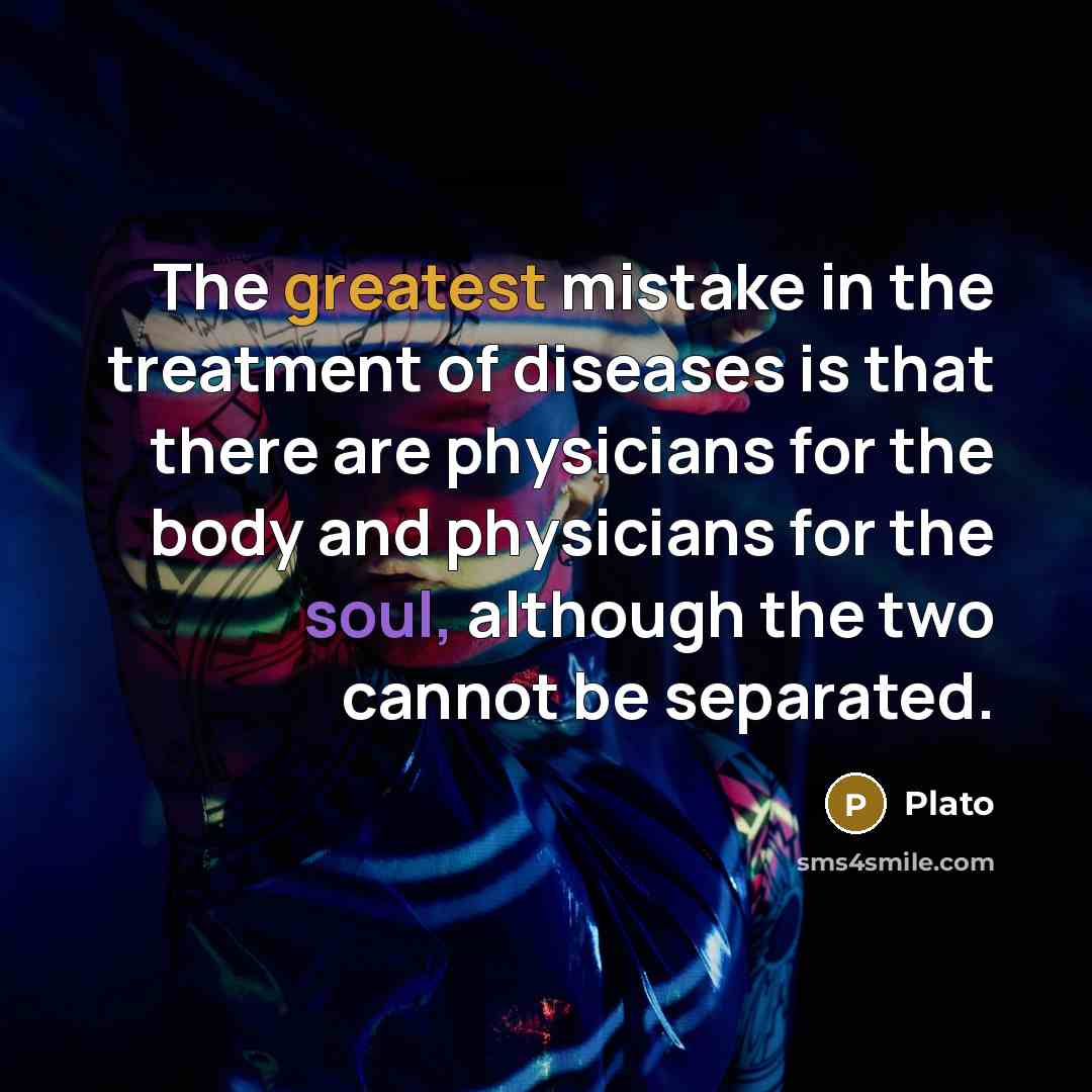 “The greatest mistake in the treatment of diseases is that there are physicians for the body and physicians for the soul, although the two cannot be separated.” quote by Plato