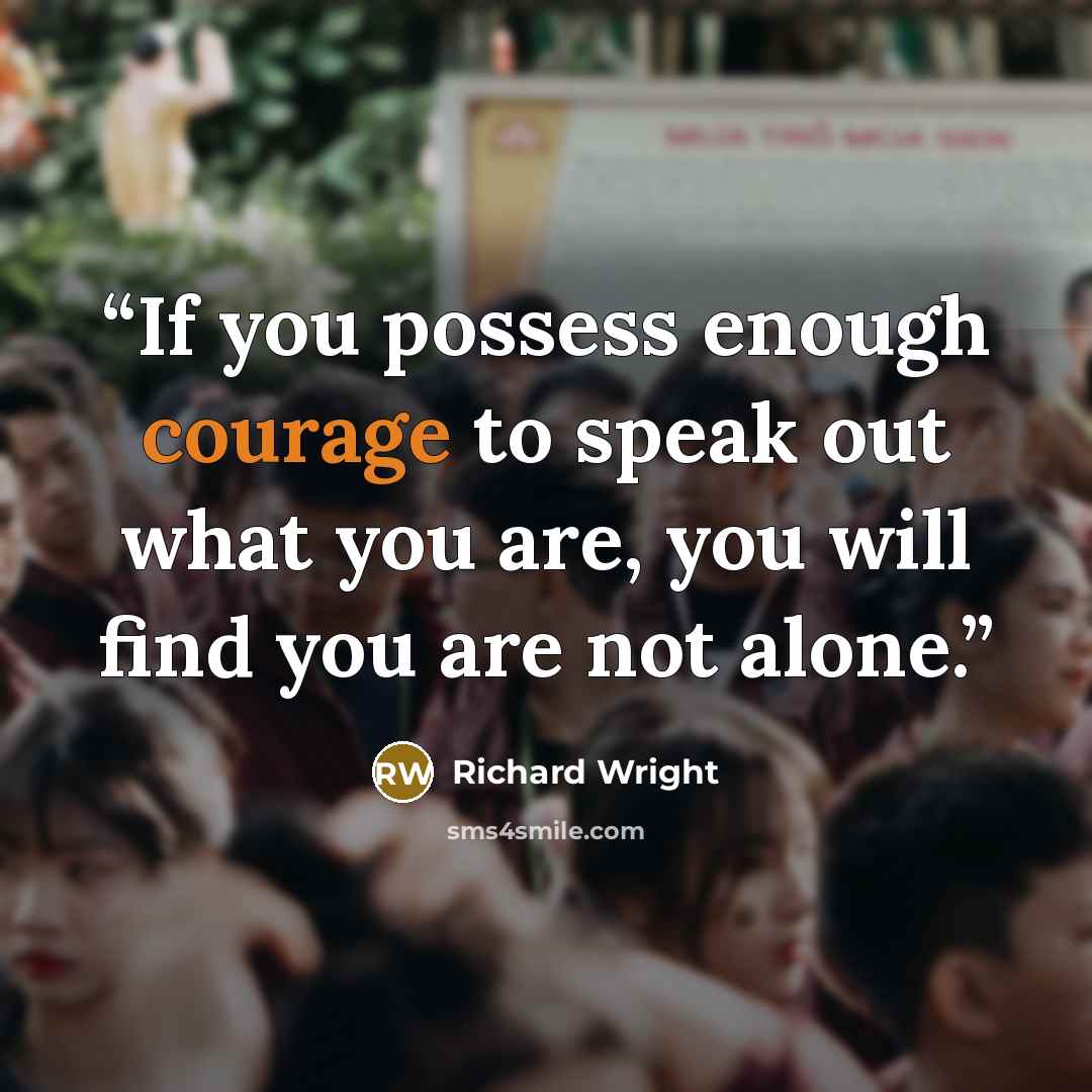 “If you possess enough courage to speak out what you are, you will find you are not alone.” quote by Richard Wright