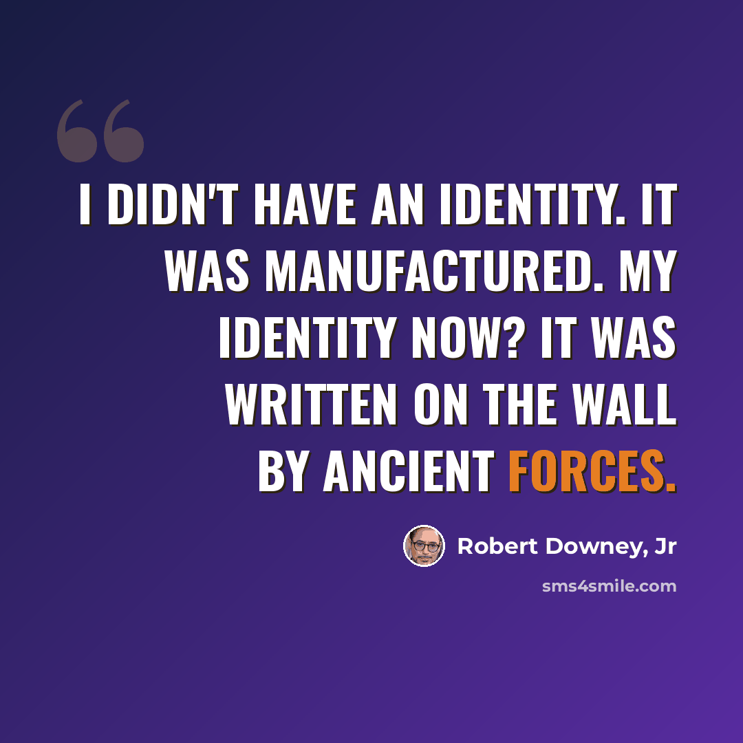 “I didn't have an identity. It was manufactured. My identity now? It was written on the wall by ancient forces.” quote by Robert Downey, Jr