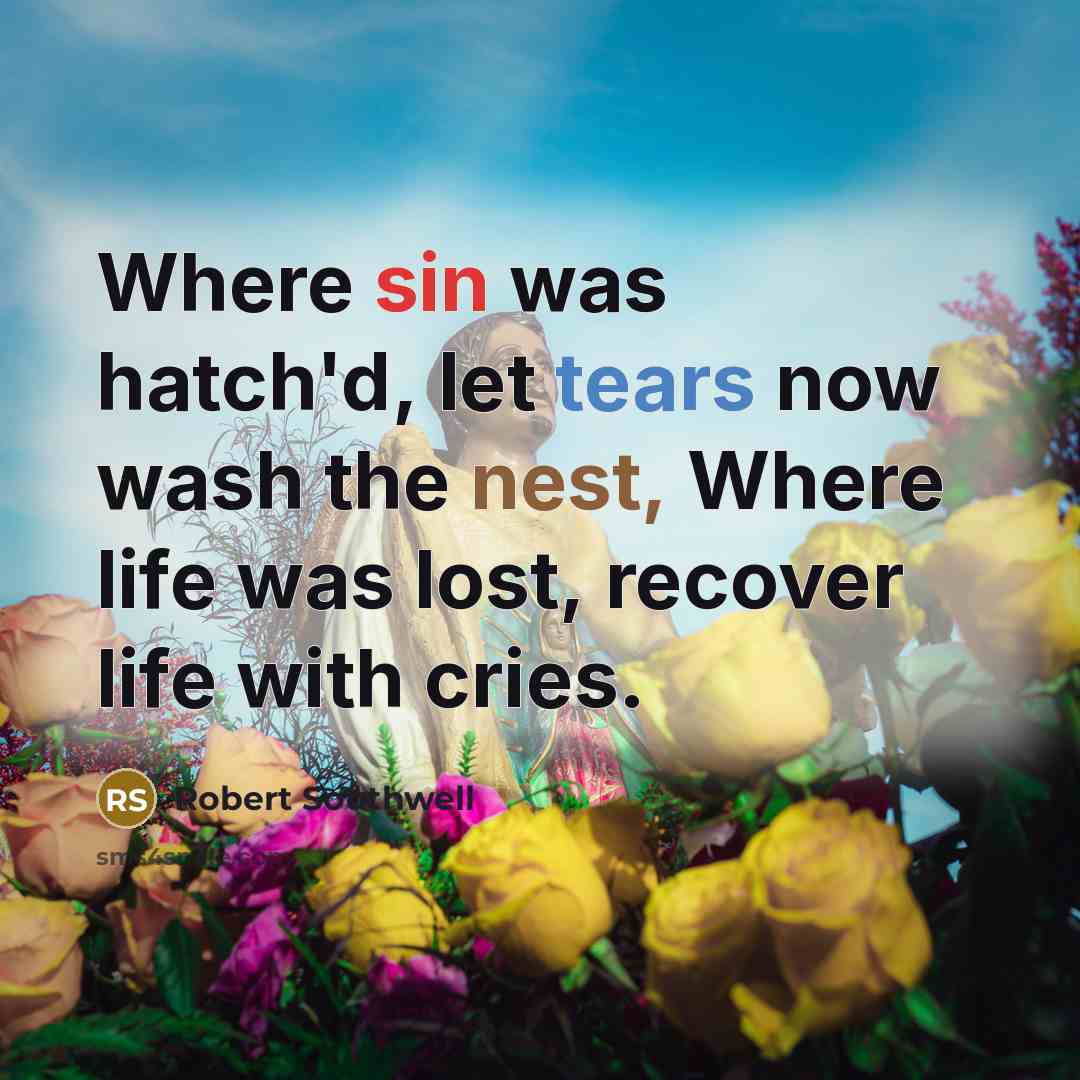 “Where sin was hatch'd, let tears now wash the nest, Where life was lost, recover life with cries.” quote by Robert Southwell