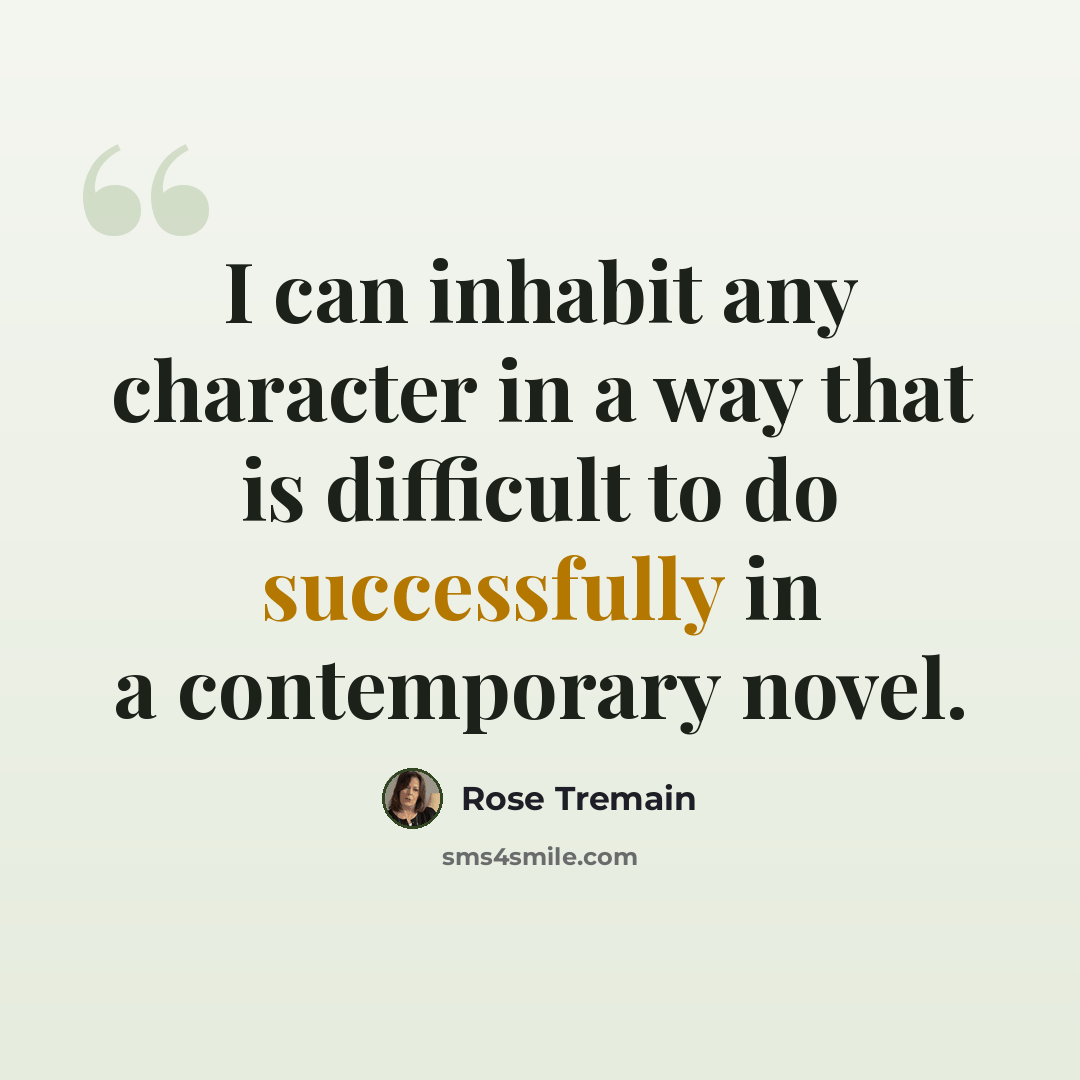 “I can inhabit any character in a way that is difficult to do successfully in a contemporary novel.” quote by Rose Tremain