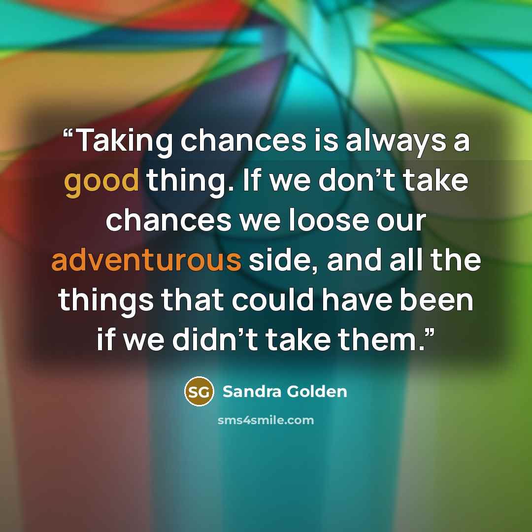 “Taking chances is always a good thing. If we don't take chances we loose our adventurous side, and all the things that could have been if we didn't take them.” quote by Sandra Golden