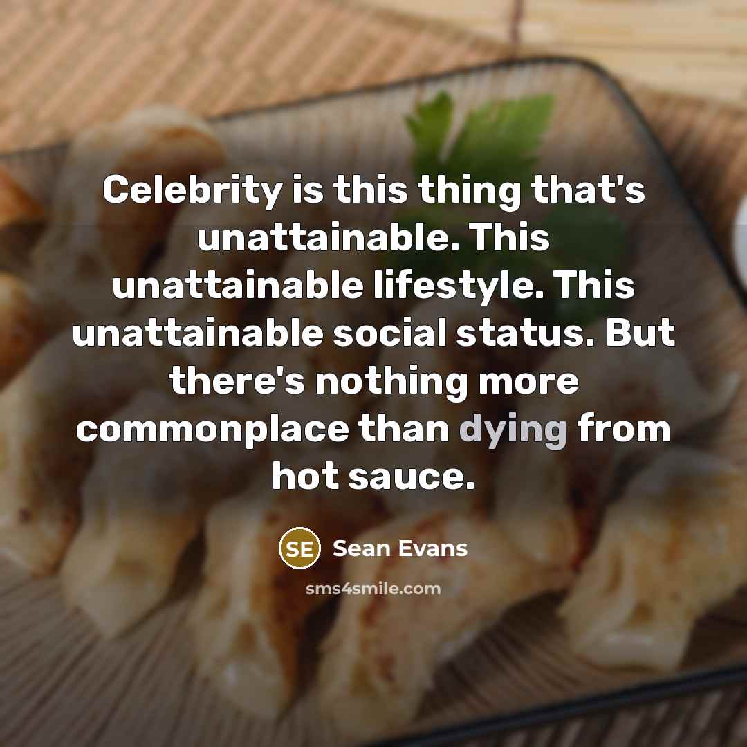 “Celebrity is this thing that's unattainable. This unattainable lifestyle. This unattainable social status. But there's nothing more commonplace than dying from hot sauce.” quote by Sean Evans