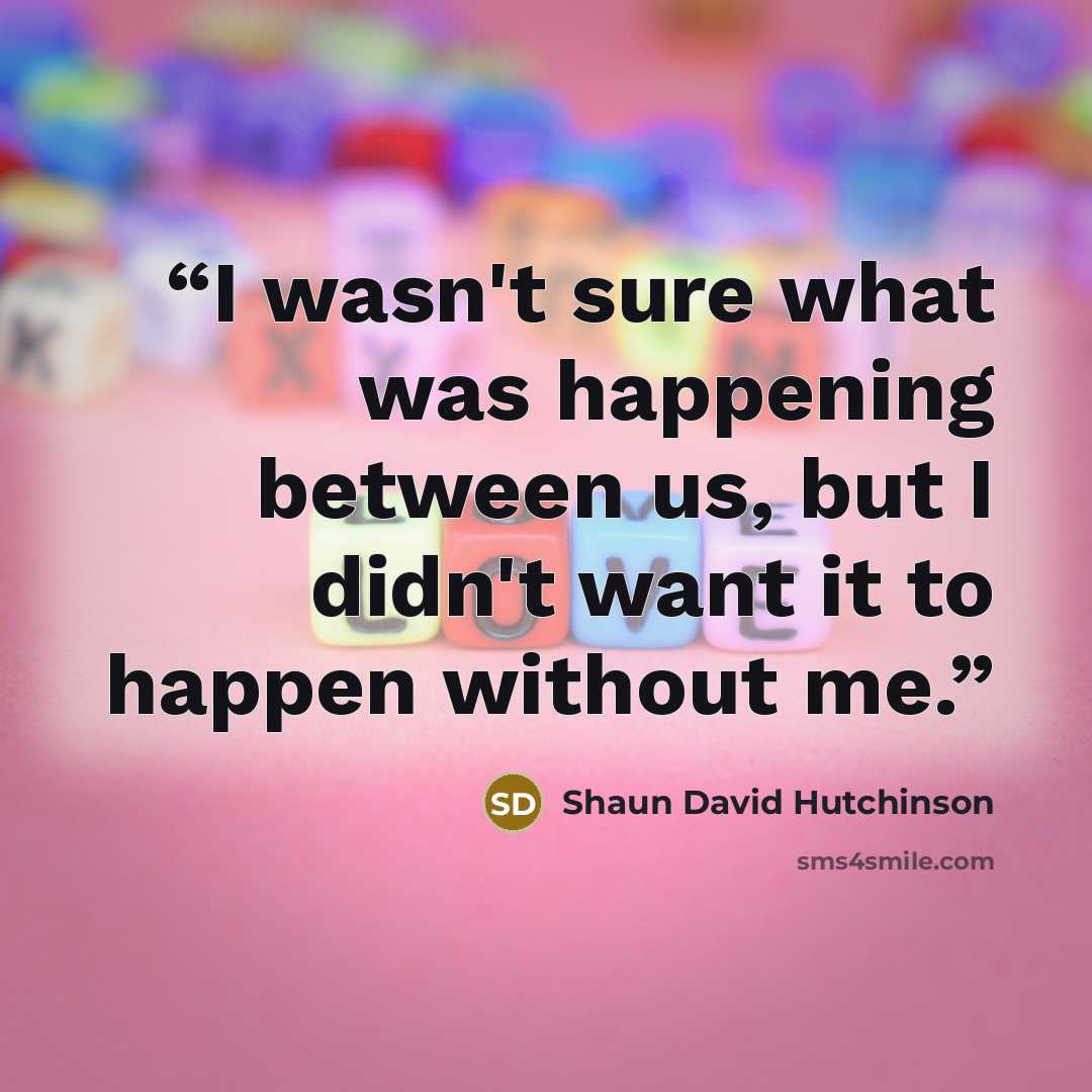 “I wasn't sure what was happening between us, but I didn't want it to happen without me.” quote by Shaun David Hutchinson