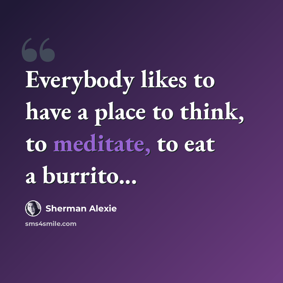 “Everybody likes to have a place to think, to meditate, to eat a burrito...” quote by Sherman Alexie