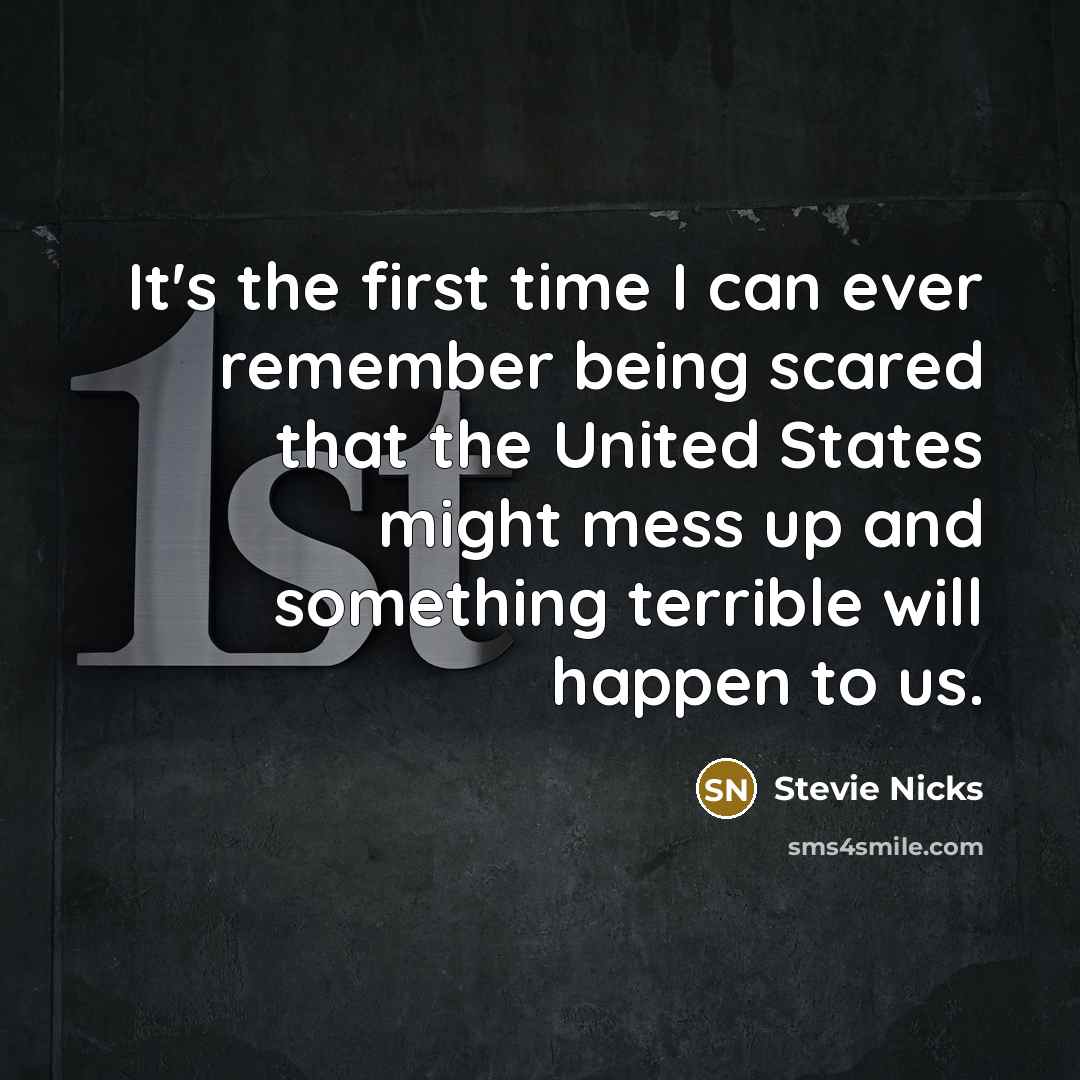 “It's the first time I can ever remember being scared that the United States might mess up and something terrible will happen to us.” quote by Stevie Nicks