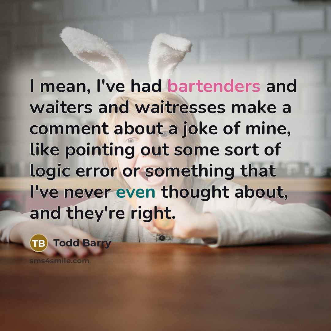 “I mean, I've had bartenders and waiters and waitresses make a comment about a joke of mine, like pointing out some sort of logic error or something that I've never even thought about, and they're right.” quote by Todd Barry