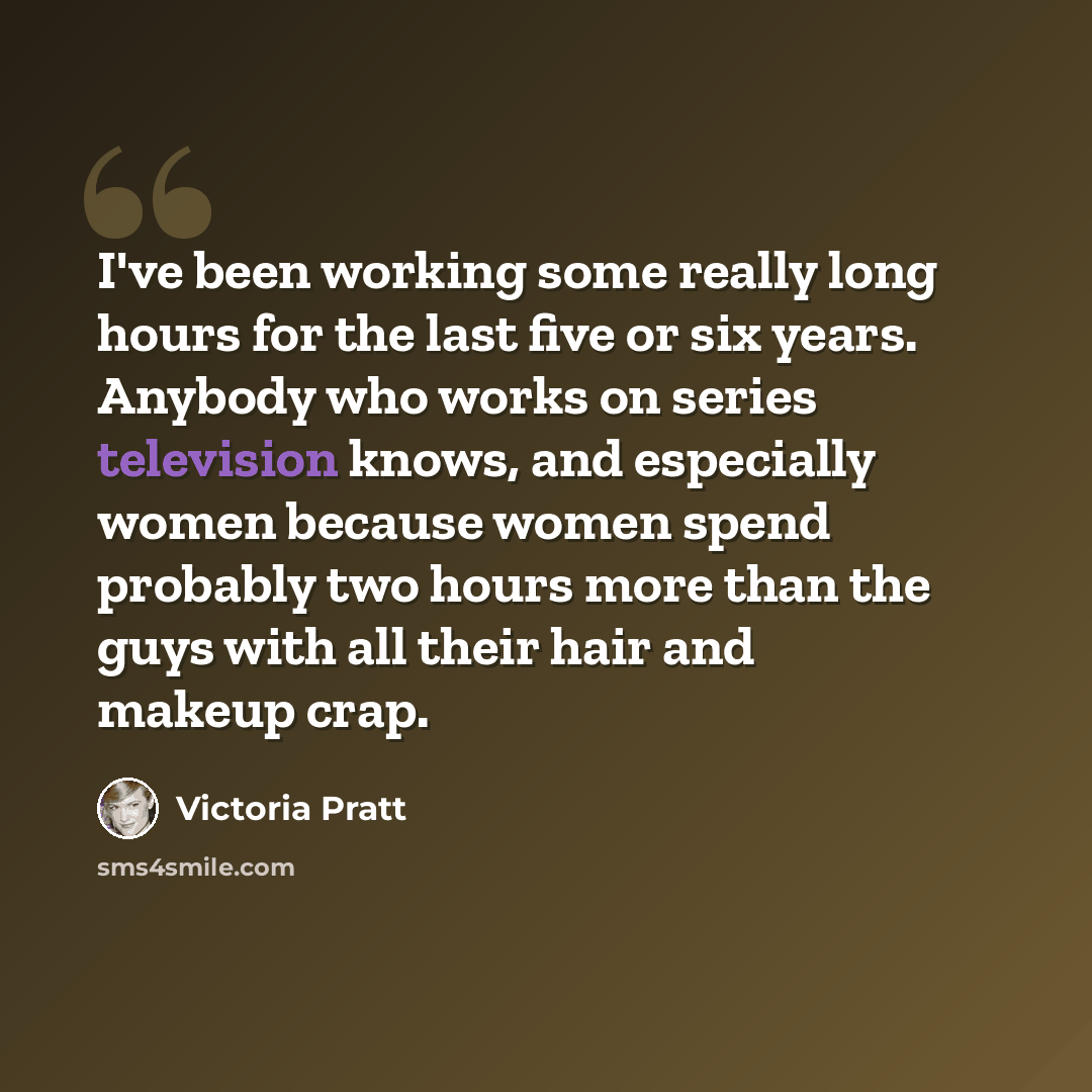 “I've been working some really long hours for the last five or six years. Anybody who works on series television knows, and especially women because women spend probably two hours more than the guys with all their hair and makeup crap.” quote by Victoria Pratt
