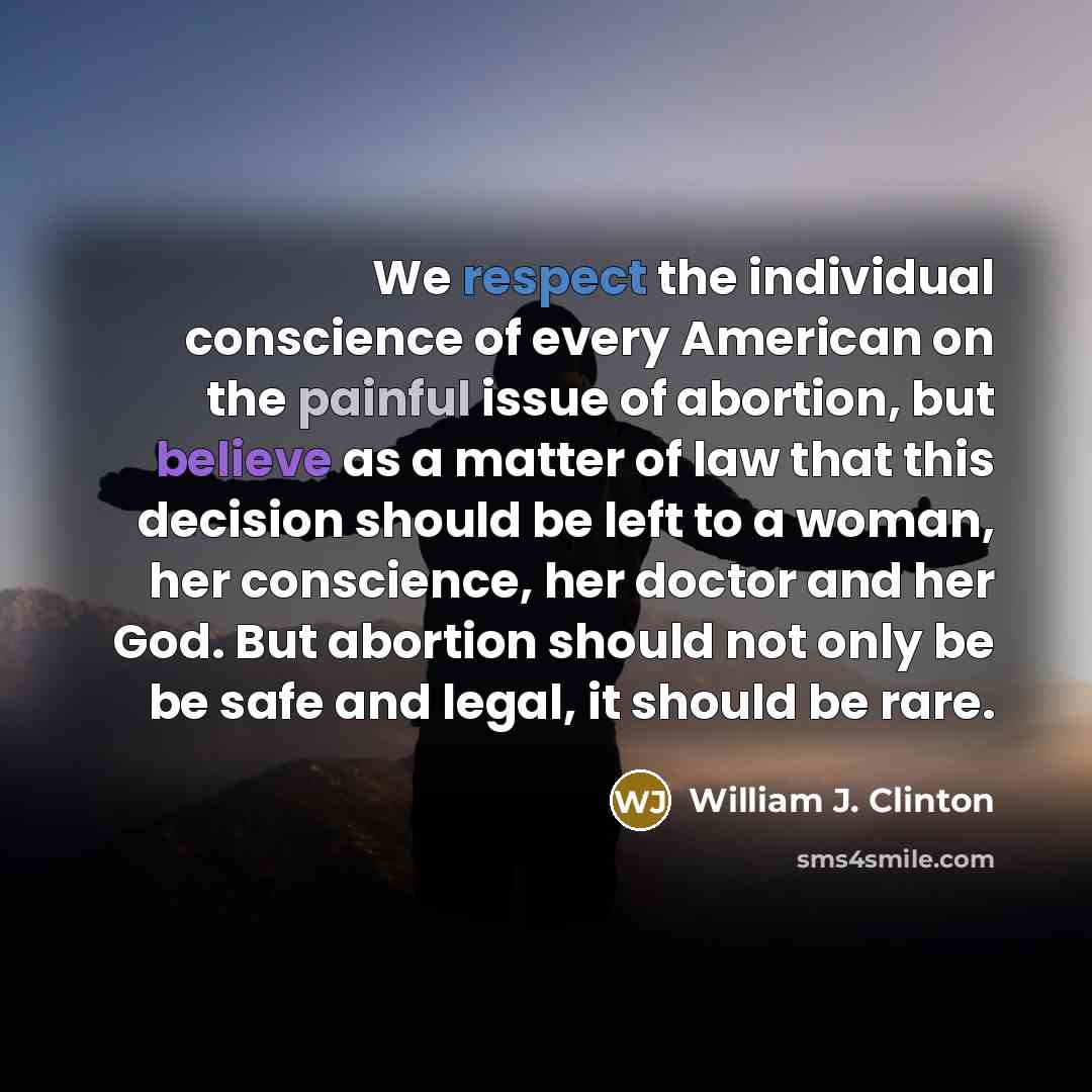 “We respect the individual conscience of every American on the painful issue of abortion, but believe as a matter of law that this decision should be left to a woman, her conscience, her doctor and her God. But abortion should not only be be safe and legal, it should be rare.” quote by William J. Clinton