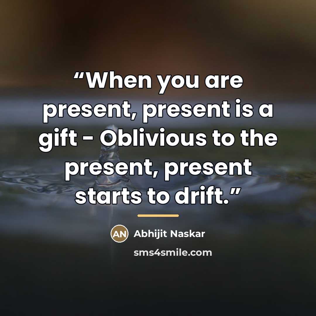 “When you are present, present is a gift - Oblivious to the present, present starts to drift.” quote by Abhijit Naskar