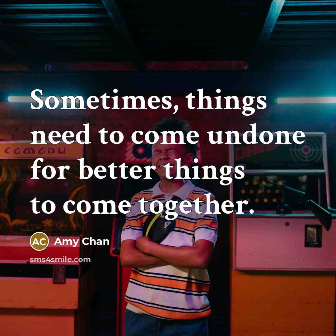 “Sometimes, things need to come undone for better things to come together.” quote by Amy Chan