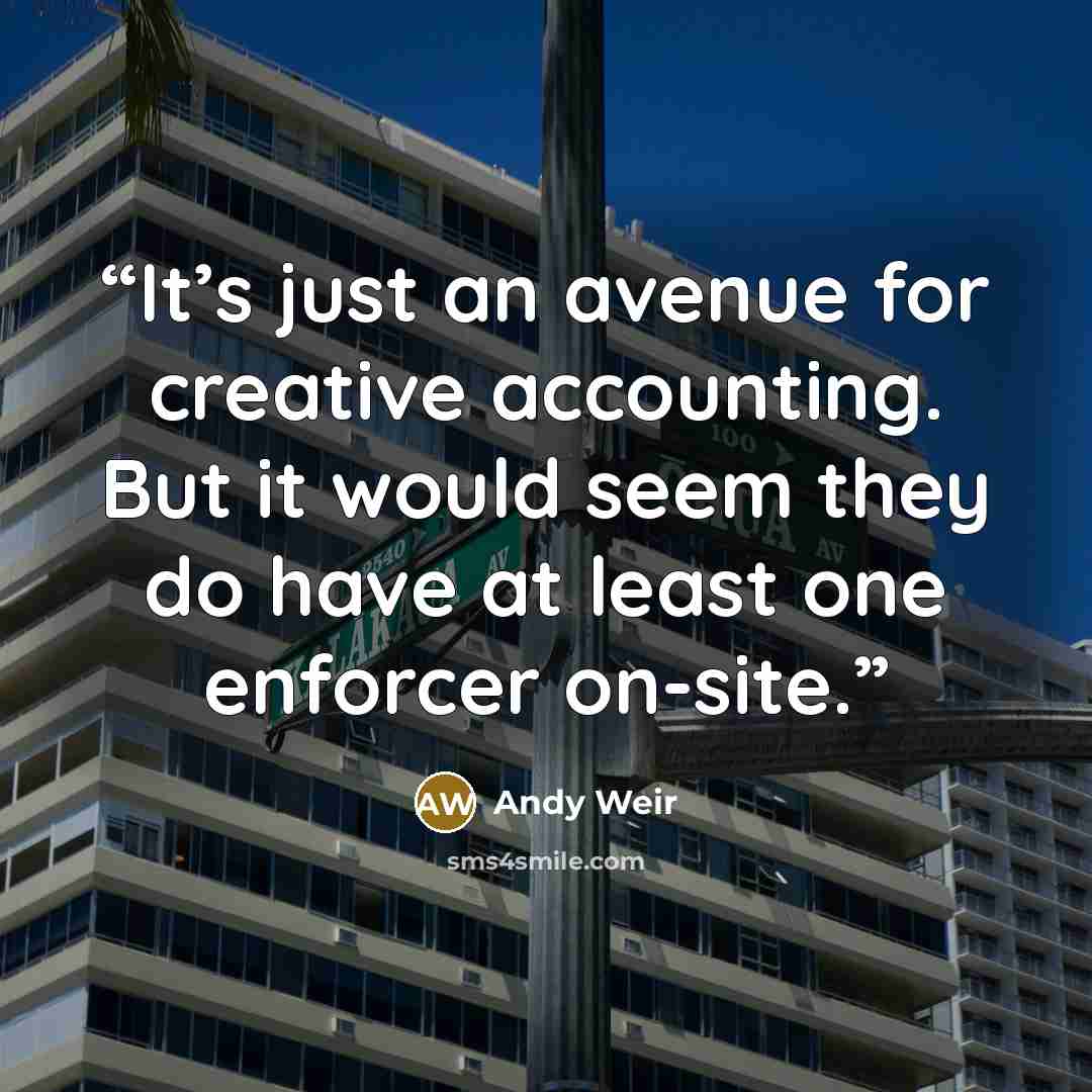 “It’s just an avenue for creative accounting. But it would seem they do have at least one enforcer on-site.” quote by Andy Weir