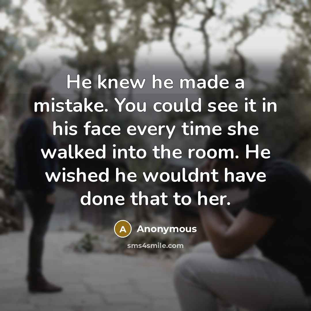 “He knew he made a mistake. You could see it in his face every time she walked into the room. He wished he wouldnt have done that to her.” quote by Anonymous