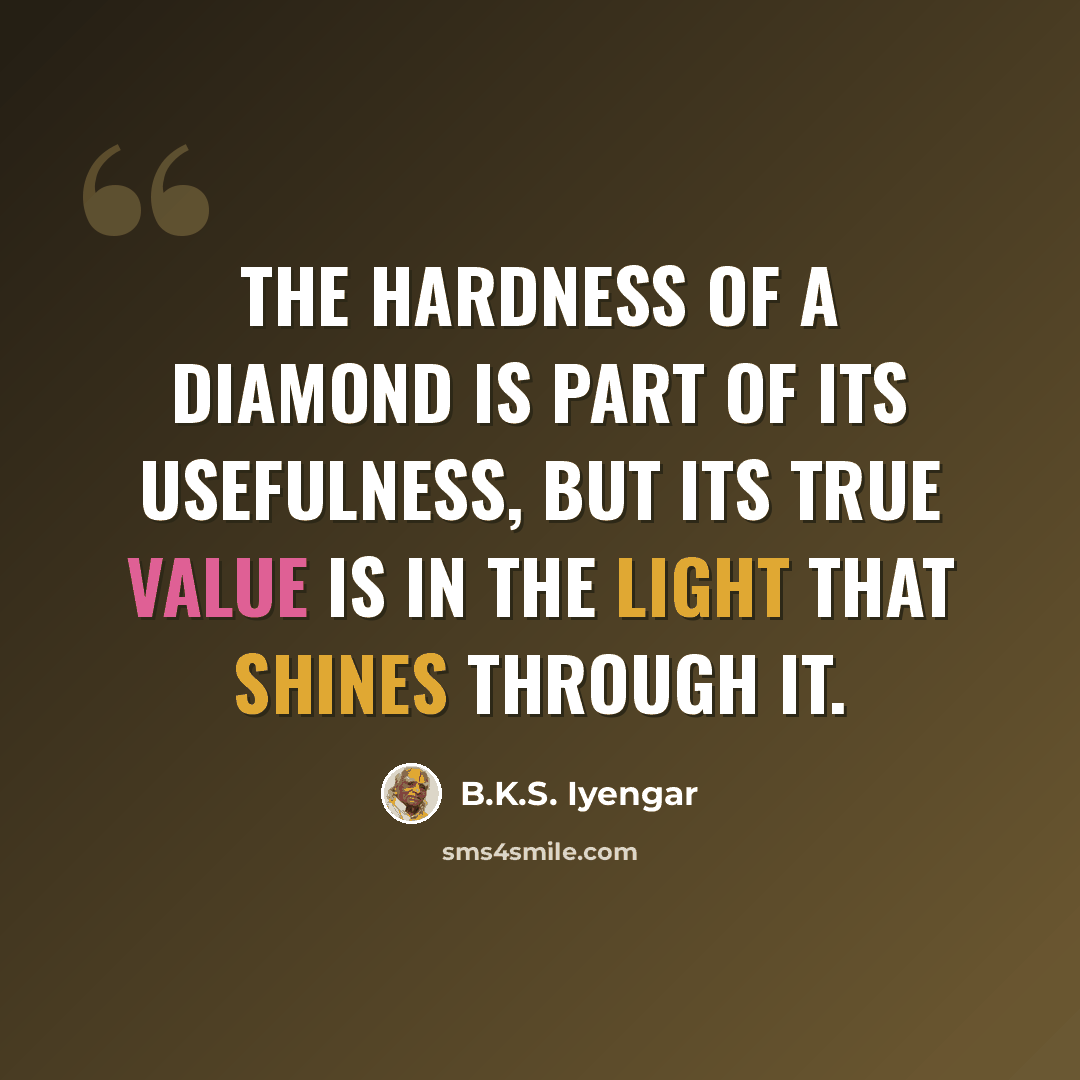 “The hardness of a diamond is part of its usefulness, but its true value is in the light that shines through it.” quote by B.K.S. Iyengar