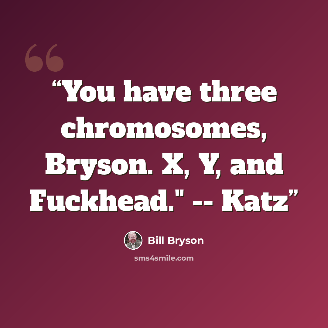 “You have three chromosomes, Bryson. X, Y, and Fuckhead." -- Katz” quote by Bill Bryson
