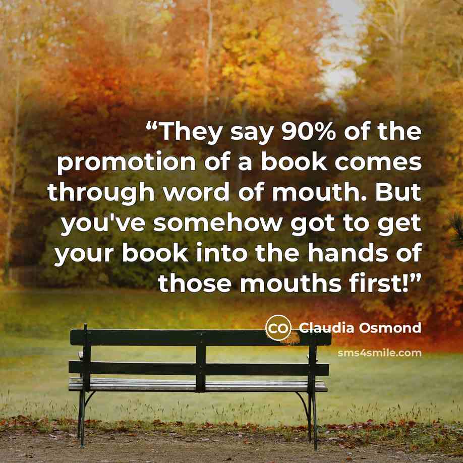 “They say 90% of the promotion of a book comes through word of mouth. But you've somehow got to get your book into the hands of those mouths first!” quote by Claudia Osmond