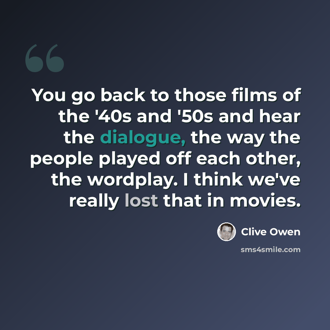 “You go back to those films of the '40s and '50s and hear the dialogue, the way the people played off each other, the wordplay. I think we've really lost that in movies.” quote by Clive Owen