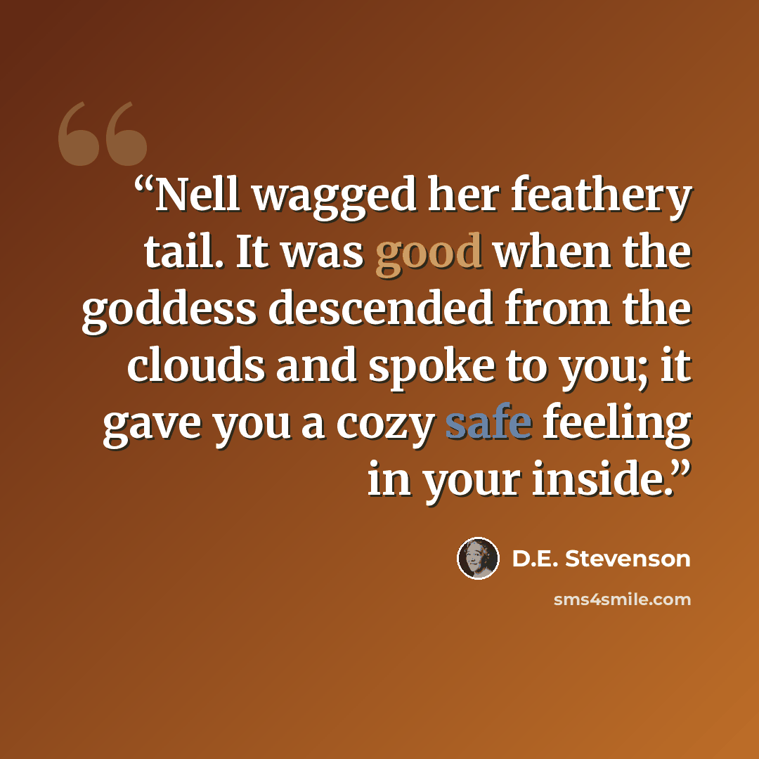 “Nell wagged her feathery tail. It was good when the goddess descended from the clouds and spoke to you; it gave you a cozy safe feeling in your inside.” quote by D.E. Stevenson