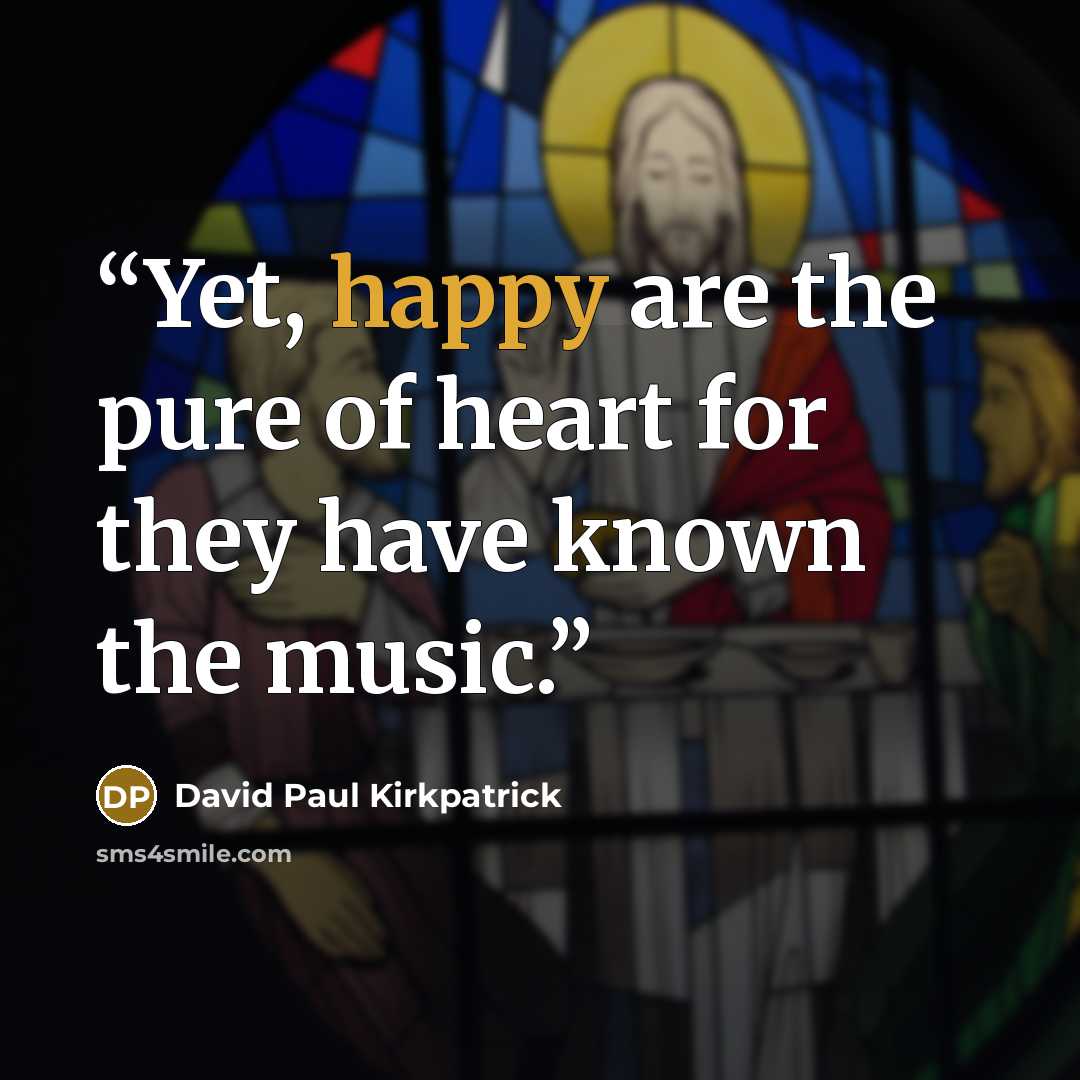 “Yet, happy are the pure of heart for they have known the music.” quote by David Paul Kirkpatrick