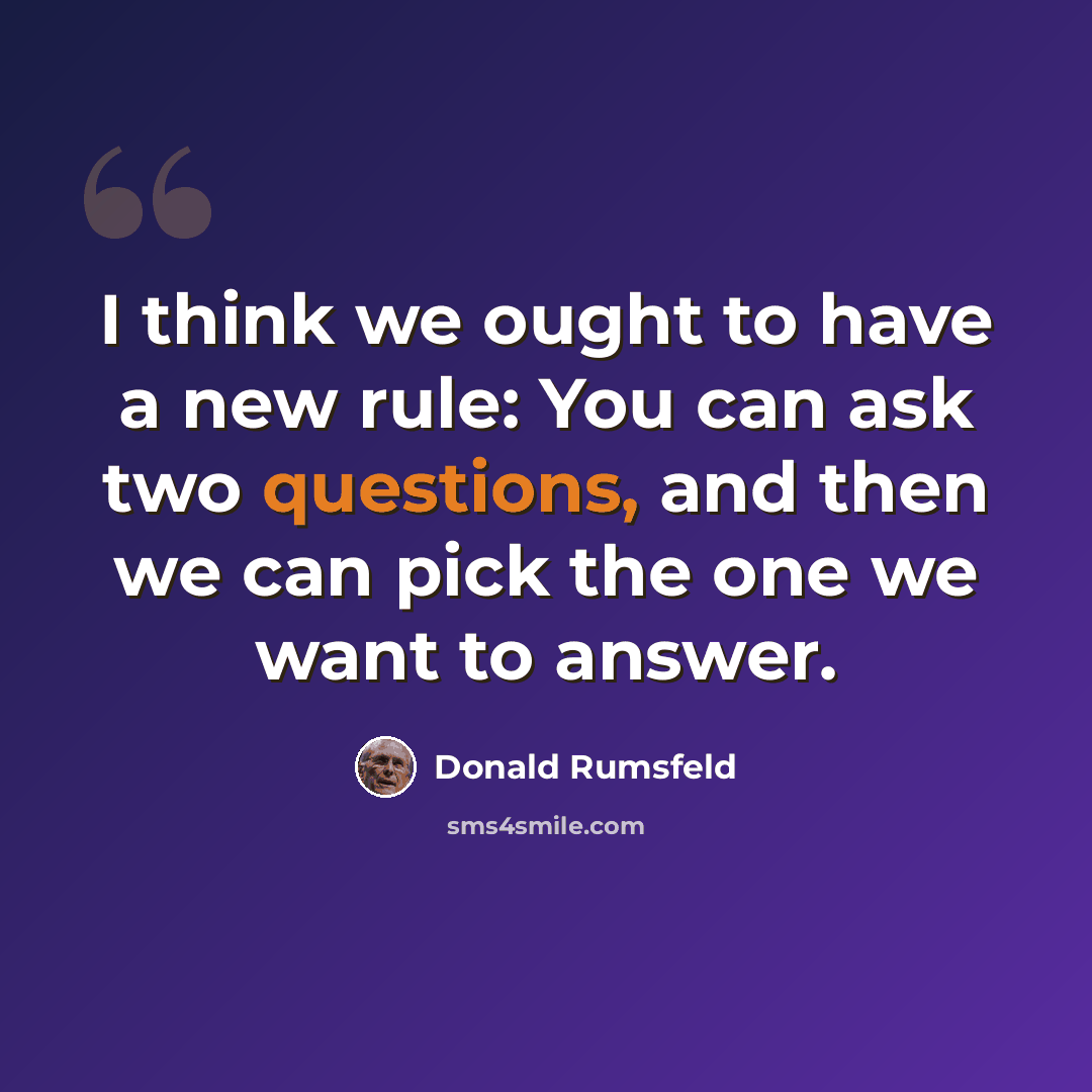“I think we ought to have a new rule: You can ask two questions, and then we can pick the one we want to answer.” quote by Donald Rumsfeld