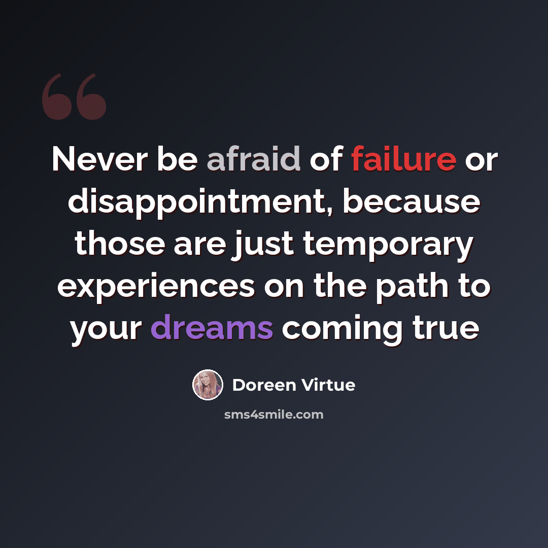 “Never be afraid of failure or disappointment, because those are just temporary experiences on the path to your dreams coming true” quote by Doreen Virtue