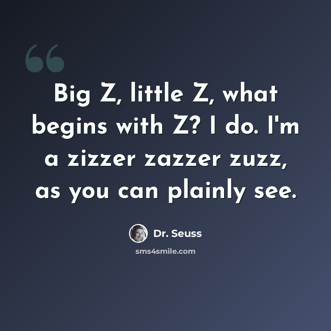“Big Z, little Z, what begins with Z? I do. I'm a zizzer zazzer zuzz, as you can plainly see.” quote by Dr. Seuss