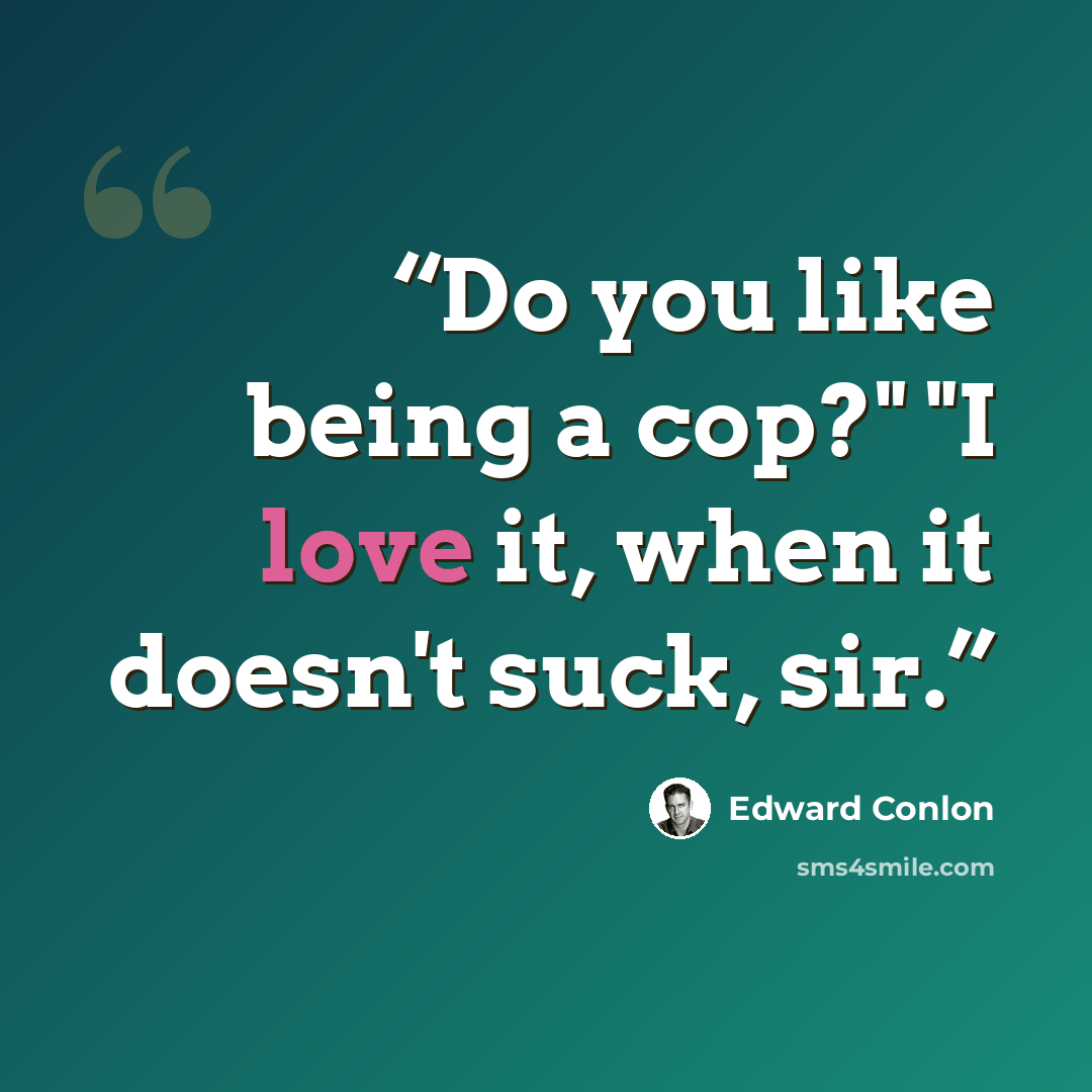 “Do you like being a cop?" "I love it, when it doesn't suck, sir.” quote by Edward Conlon
