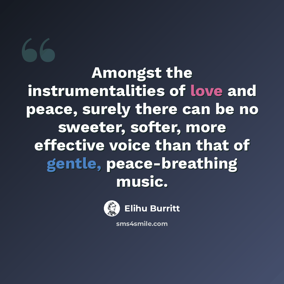 “Amongst the instrumentalities of love and peace, surely there can be no sweeter, softer, more effective voice than that of gentle, peace-breathing music.” quote by Elihu Burritt