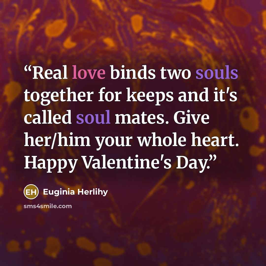 “Real love binds two souls together for keeps and it's called soul mates. Give her/him your whole heart. Happy Valentine's Day.” quote by Euginia Herlihy