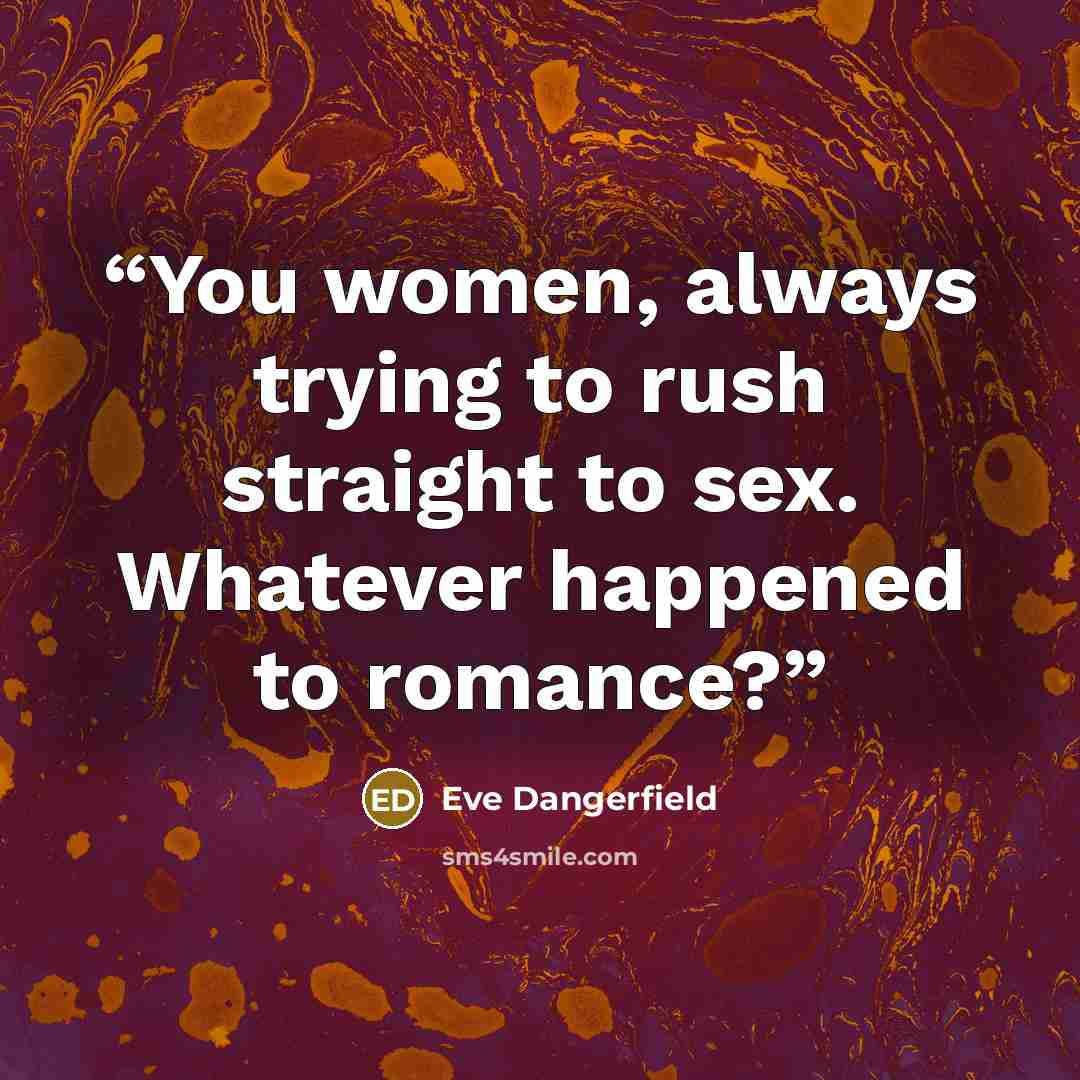 “You women, always trying to rush straight to sex. Whatever happened to romance?” quote by Eve Dangerfield