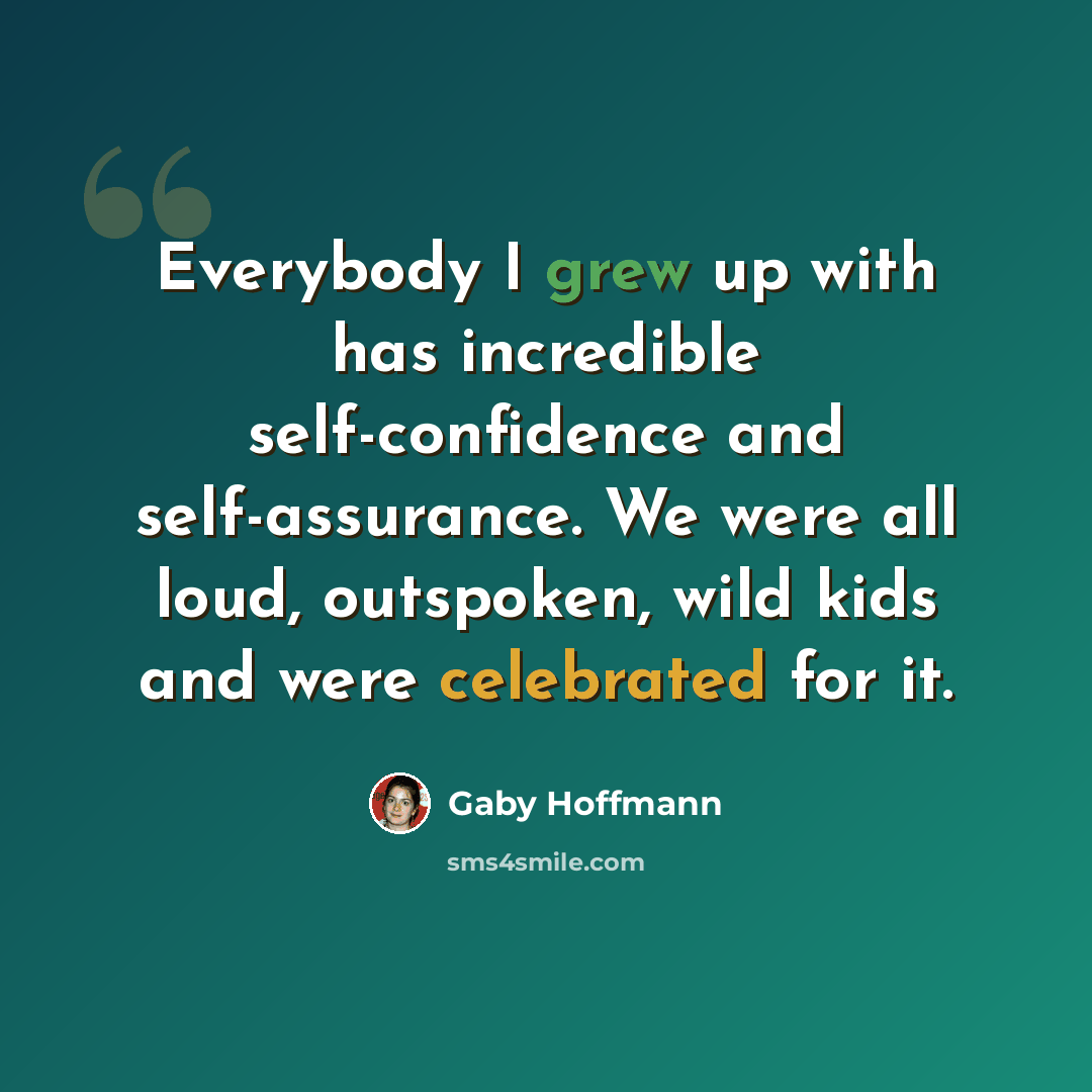 “Everybody I grew up with has incredible self-confidence and self-assurance. We were all loud, outspoken, wild kids and were celebrated for it.” quote by Gaby Hoffmann