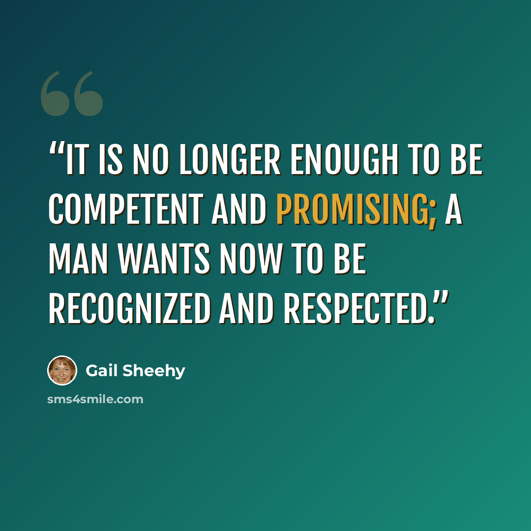 “It is no longer enough to be competent and promising; a man wants now to be recognized and respected.” quote by Gail Sheehy