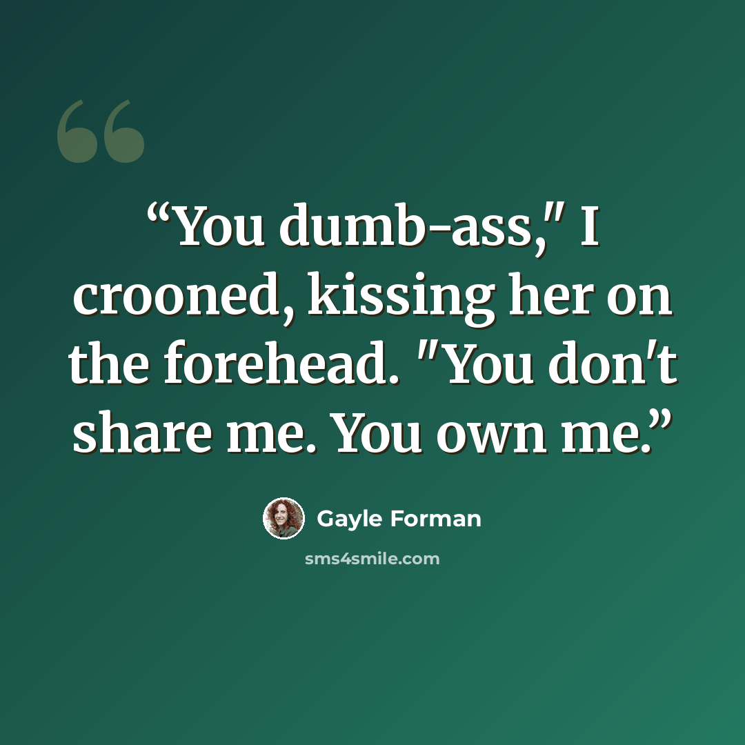 “You dumb-ass," I crooned, kissing her on the forehead. "You don't share me. You own me.” quote by Gayle Forman