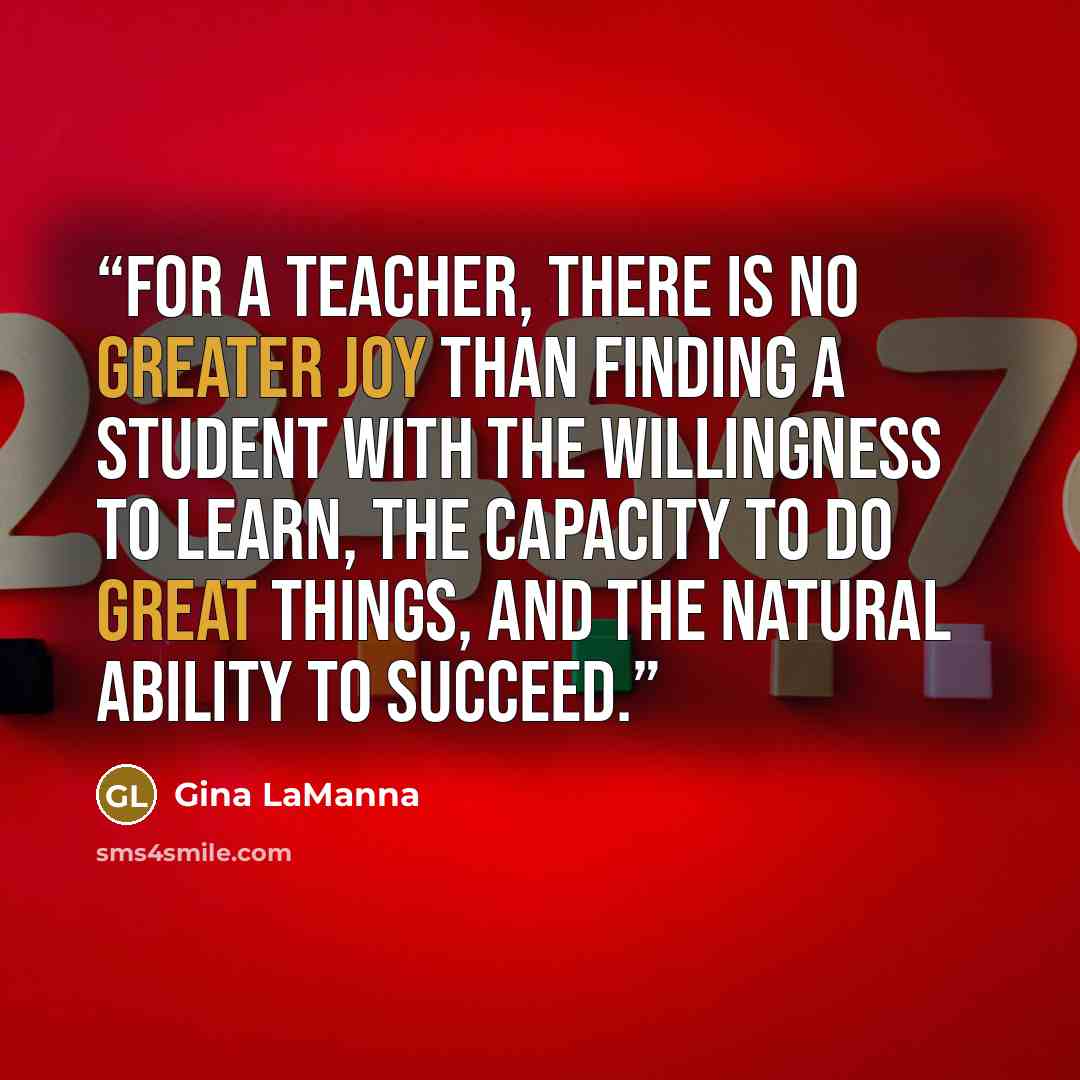 “for a teacher, there is no greater joy than finding a student with the willingness to learn, the capacity to do great things, and the natural ability to succeed.” quote by Gina LaManna