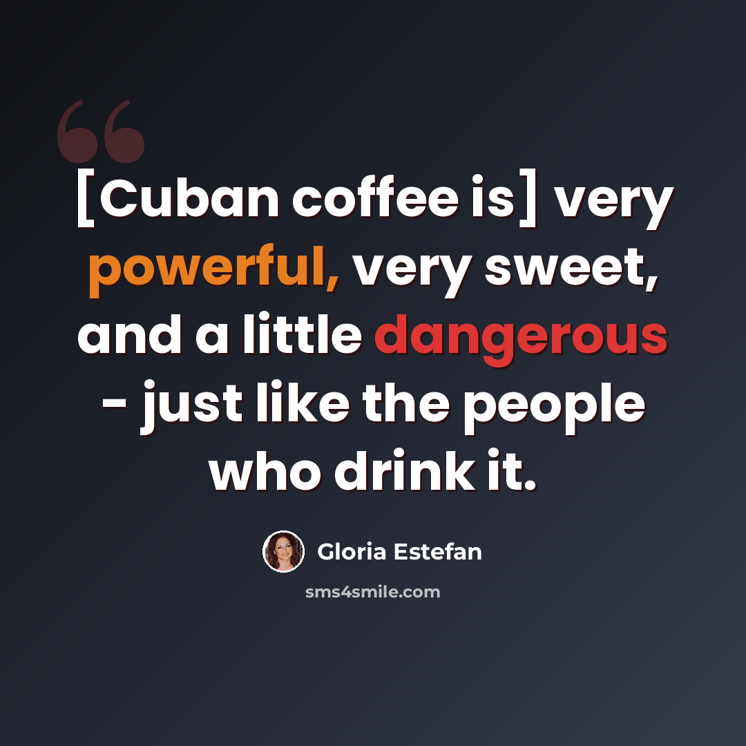 “[Cuban coffee is] very powerful, very sweet, and a little dangerous - just like the people who drink it.” quote by Gloria Estefan