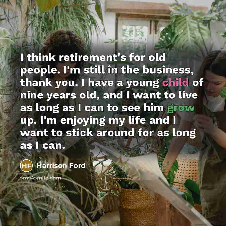 “I think retirement's for old people. I'm still in the business, thank you. I have a young child of nine years old, and I want to live as long as I can to see him grow up. I'm enjoying my life and I want to stick around for as long as I can.” quote by Harrison Ford