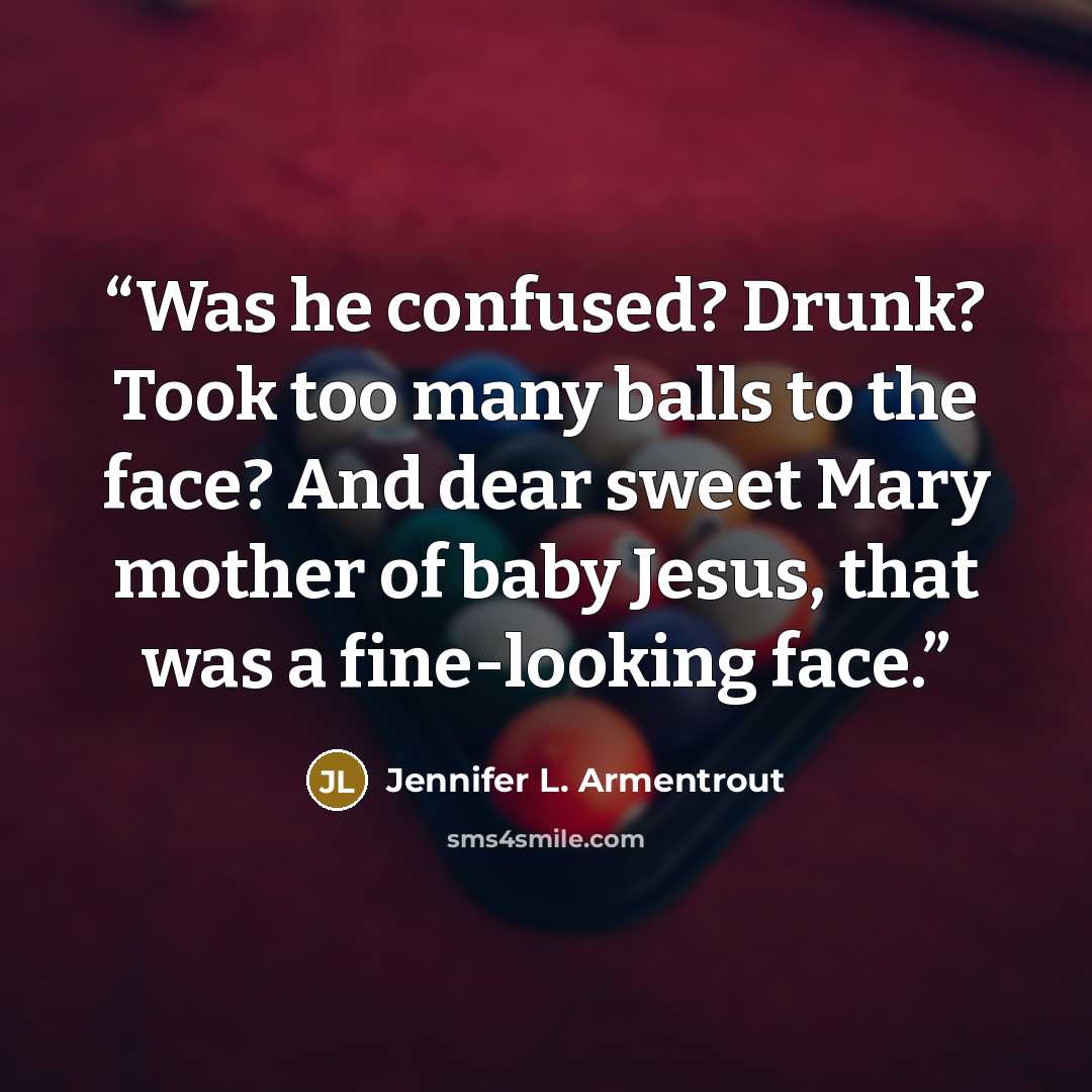 “Was he confused? Drunk? Took too many balls to the face? And dear sweet Mary mother of baby Jesus, that was a fine-looking face.” quote by Jennifer L. Armentrout