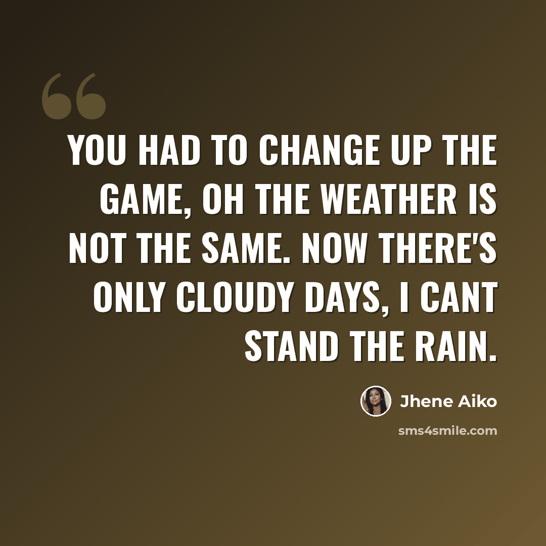 “You had to change up the game, oh the weather is not the same. Now there's only cloudy days, I cant stand the rain.” quote by Jhene Aiko